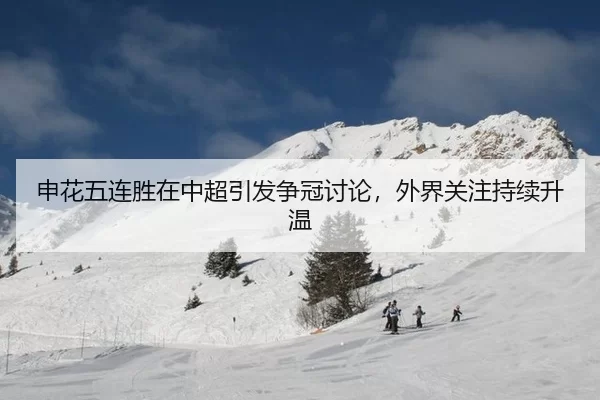 申花五连胜在中超引发争冠讨论，外界关注持续升温